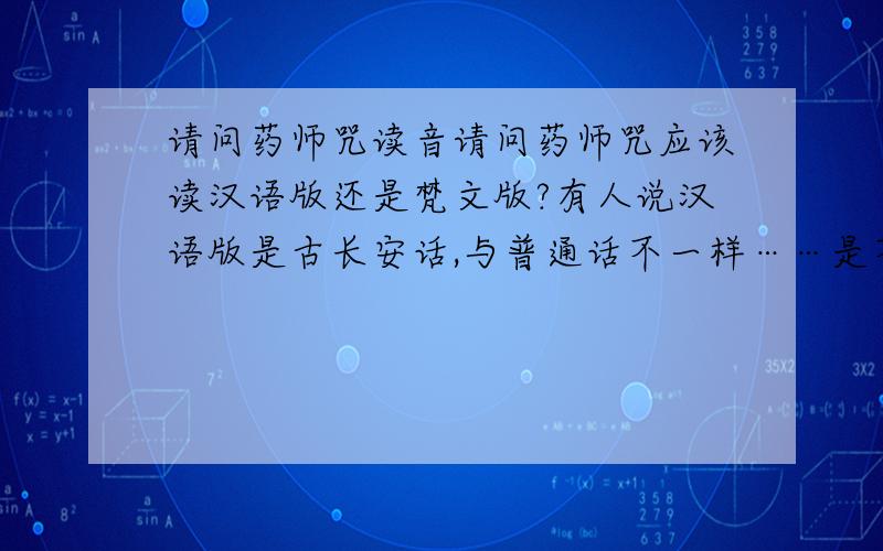 请问药师咒读音请问药师咒应该读汉语版还是梵文版?有人说汉语版是古长安话,与普通话不一样……是不是只能念梵文版的了?