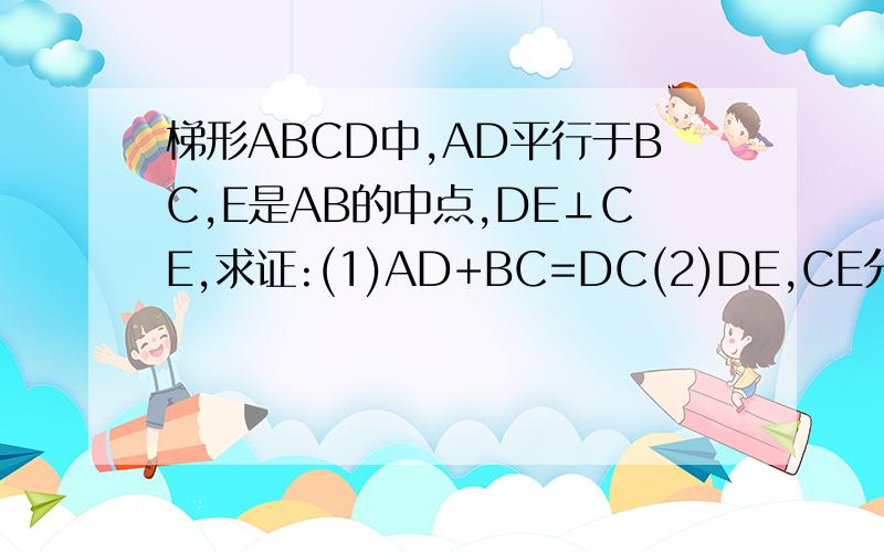 梯形ABCD中,AD平行于BC,E是AB的中点,DE⊥CE,求证:(1)AD+BC=DC(2)DE,CE分别平分∠ADc,∠BCD.http://hiphotos.baidu.com/461069057/pic/item/bc22ae55e2674871377abe41.jpg上有图