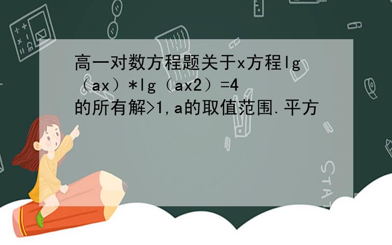 高一对数方程题关于x方程lg（ax）*lg（ax2）=4的所有解>1,a的取值范围.平方