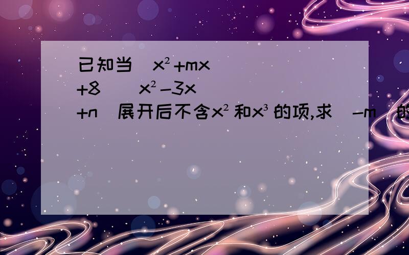 已知当(x²+mx+8)(x²-3x+n)展开后不含x²和x³的项,求(-m)的3n次方的值OTZ求值..答案上写是27求步骤