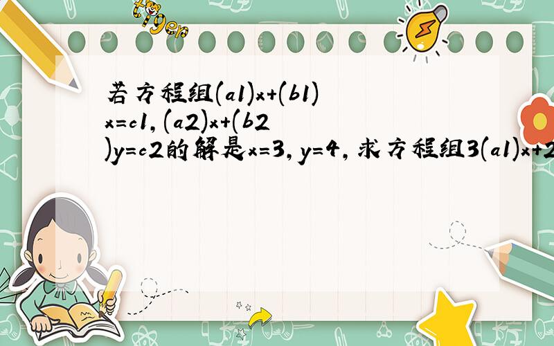 若方程组(a1)x+(b1)x=c1,(a2)x+(b2)y=c2的解是x=3,y=4,求方程组3(a1)x+2（b1）y=5（c1）,3（a2）x+2（b2）y=5（c2）的解.请详细解答!谢谢!