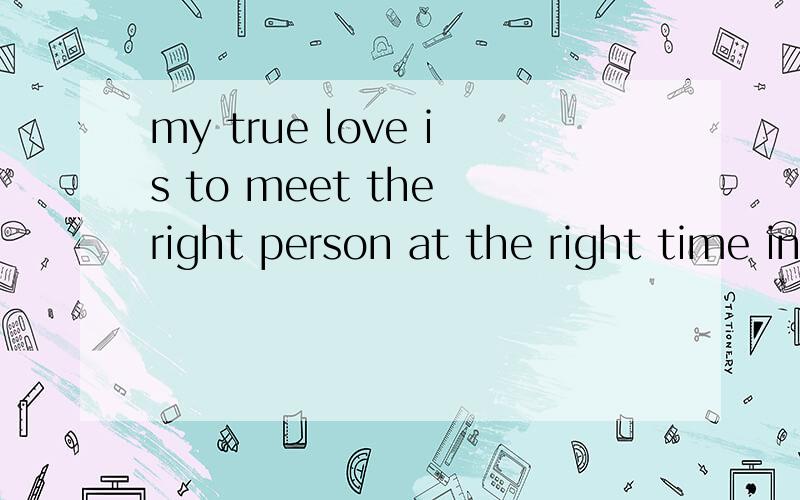 my true love is to meet the right person at the right time in the right
