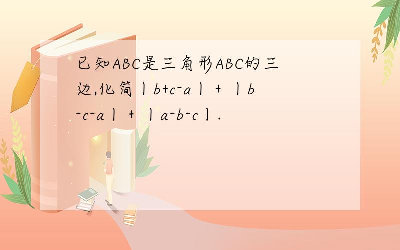 已知ABC是三角形ABC的三边,化简丨b+c-a丨＋丨b-c-a丨＋丨a-b-c丨.