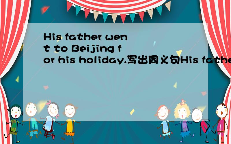 His father went to Beijing for his holiday.写出同义句His father went to Beijing ______ _______ his holiday.