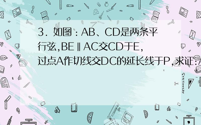 3．如图：AB、CD是两条平行弦,BE‖AC交CD于E,过点A作切线交DC的延长线于P,求证:AC2=PC?CE
