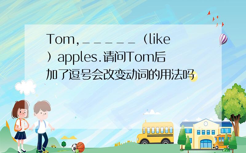 Tom,_____（like）apples.请问Tom后加了逗号会改变动词的用法吗