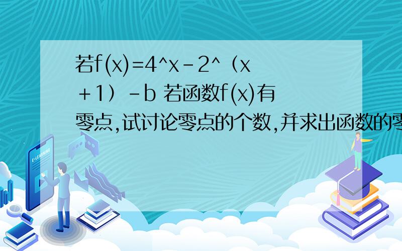 若f(x)=4^x－2^（x＋1）－b 若函数f(x)有零点,试讨论零点的个数,并求出函数的零点
