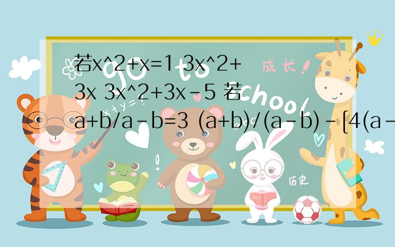 若x^2+x=1 3x^2+3x 3x^2+3x-5 若a+b/a-b=3 (a+b)/(a-b)-[4(a-b)]/(a+b) 若x+2y^2+5=7 3x+6y^2+4若A^2+2b=3 5a^2+10b=( ) -a^2-2b=( ) -3a^2-6b=( ) 若b/a=3 4b/3a=（ ）a/6b=( )