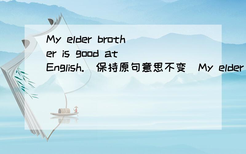 My elder brother is good at English.(保持原句意思不变）My elder brother____ _____ _____ English