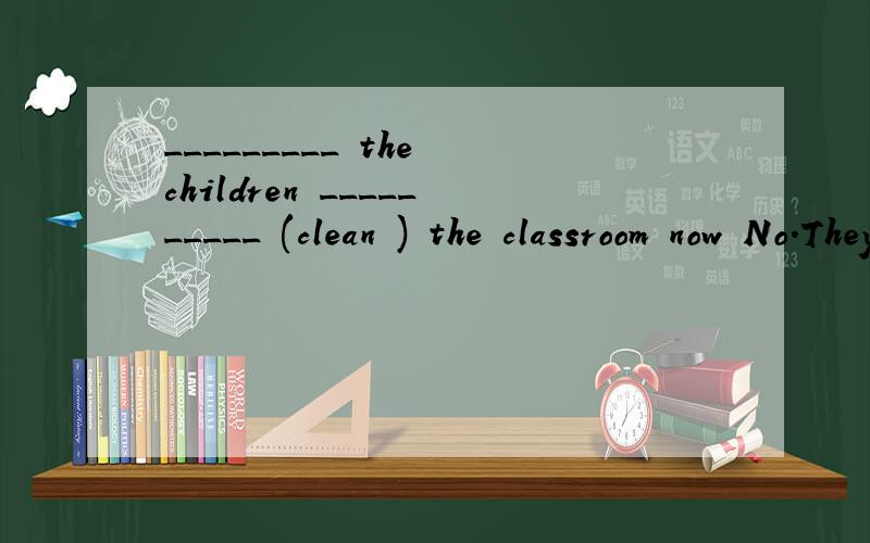 _________ the children __________ (clean ) the classroom now No.They usually ________ ( clean )