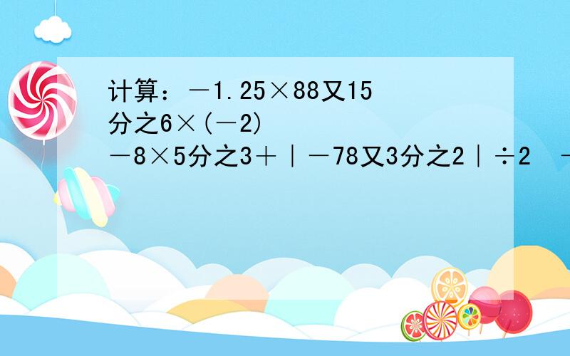 计算：－1.25×88又15分之6×(－2)³－8×5分之3＋｜－78又3分之2｜÷2³－9×2分之1×10又3分之1