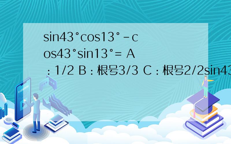sin43°cos13°-cos43°sin13°= A：1/2 B：根号3/3 C：根号2/2sin43°cos13°-cos43°sin13°=A：1/2B：根号3/3C：根号2/2D：根号3/2