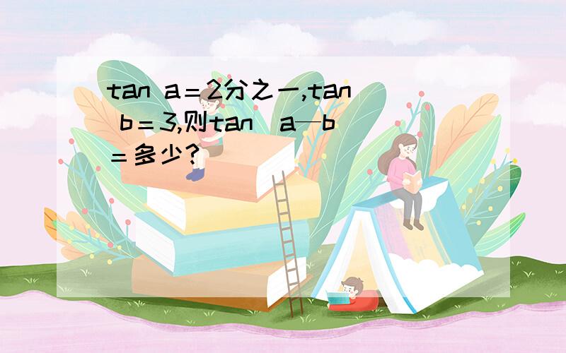 tan a＝2分之一,tan b＝3,则tan（a—b）＝多少?
