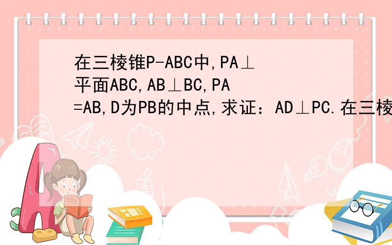 在三棱锥P-ABC中,PA⊥平面ABC,AB⊥BC,PA=AB,D为PB的中点,求证：AD⊥PC.在三棱锥P-ABC中，PA⊥平面ABC，AB⊥BC，PA=AB，D为PB的中点，求证：AD⊥PC.