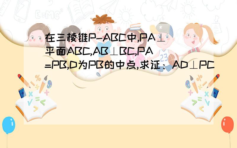 在三棱锥P-ABC中,PA⊥平面ABC,AB⊥BC,PA=PB,D为PB的中点,求证：AD⊥PC