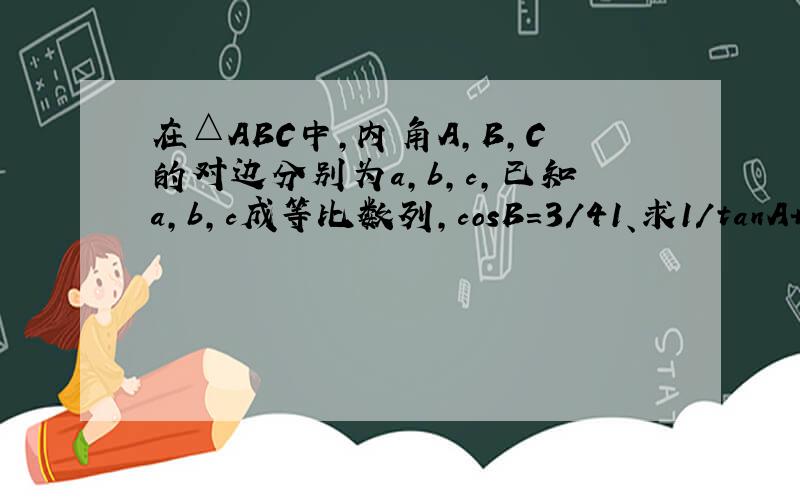 在△ABC中,内角A,B,C的对边分别为a,b,c,已知a,b,c成等比数列,cosB=3/41、求1/tanA+1/tanC2、设向量BA×向量BC=3/2,求a+c