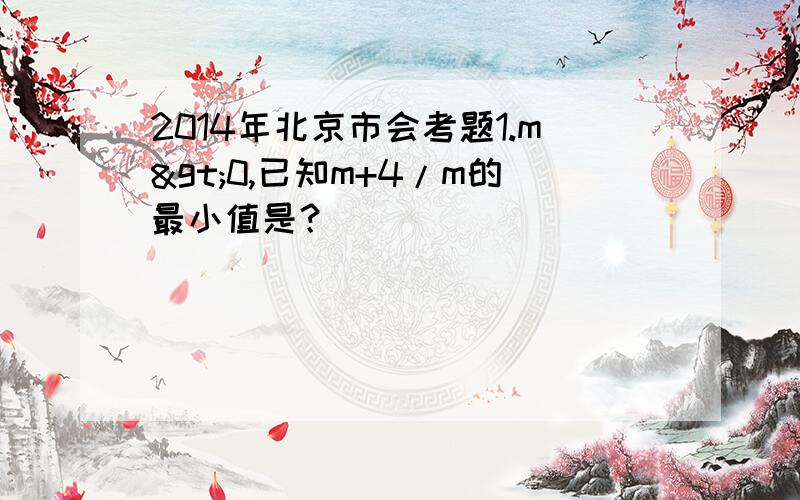 2014年北京市会考题1.m>0,已知m+4/m的最小值是？