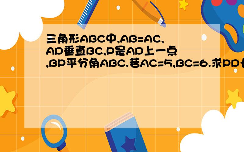 三角形ABC中,AB=AC,AD垂直BC,P是AD上一点,BP平分角ABC.若AC=5,BC=6.求PD长