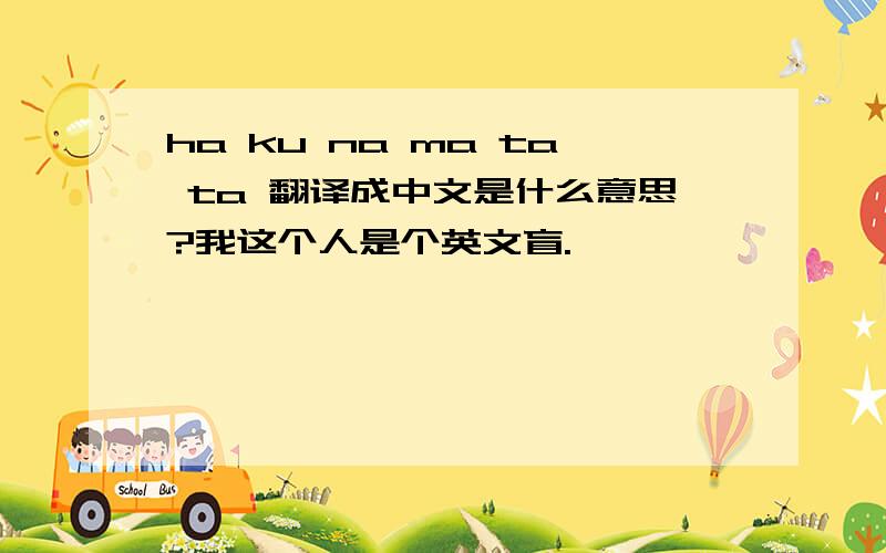 ha ku na ma ta ta 翻译成中文是什么意思?我这个人是个英文盲.