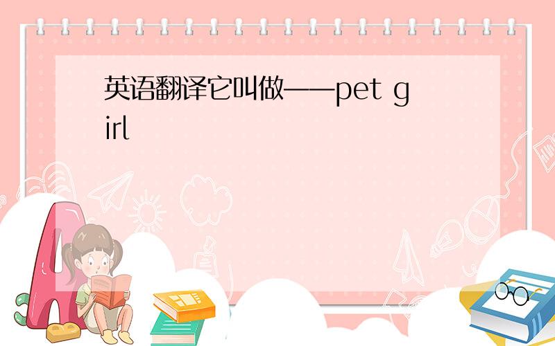 英语翻译它叫做——pet girl