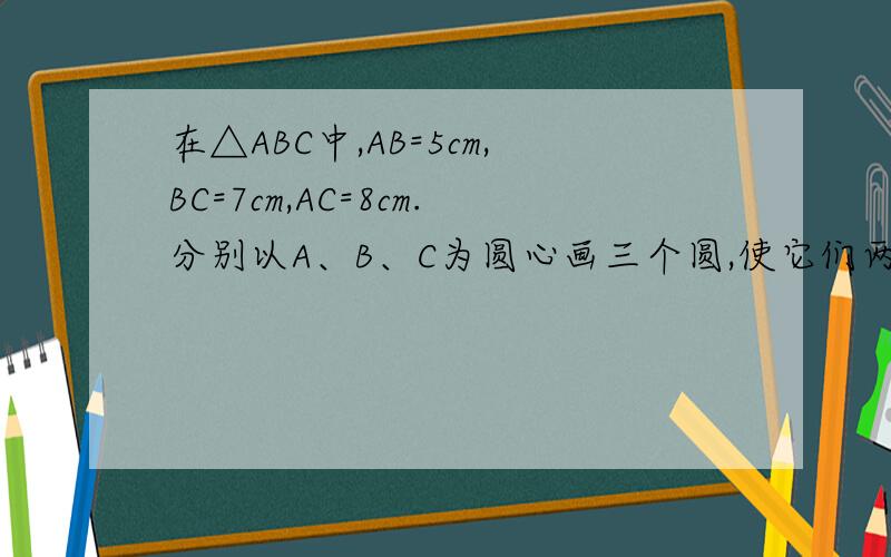 在△ABC中,AB=5cm,BC=7cm,AC=8cm.分别以A、B、C为圆心画三个圆,使它们两两外 切,则⊙A的半径是 cm,在△ABC中,AB=5cm,BC=7cm,AC=8cm.分别以A、B、C为圆心画三个圆,使它们两两外切,则⊙A的半径是 cm,⊙B的半