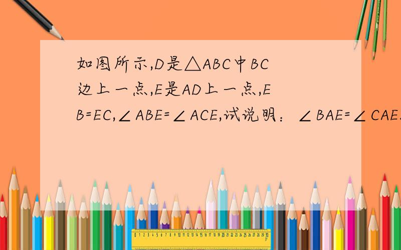 如图所示,D是△ABC中BC边上一点,E是AD上一点,EB=EC,∠ABE=∠ACE,试说明：∠BAE=∠CAE.