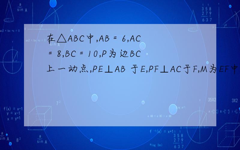 在△ABC中,AB＝6,AC＝8,BC＝10,P为边BC上一动点,PE⊥AB 于E,PF⊥AC于F,M为EF中点,在△ABC中,AB＝6,AC＝8,BC＝10,P为边BC上一动点,PE⊥AB于E,PF⊥AC于F,M为EF中点,则AM的最小值为 ．