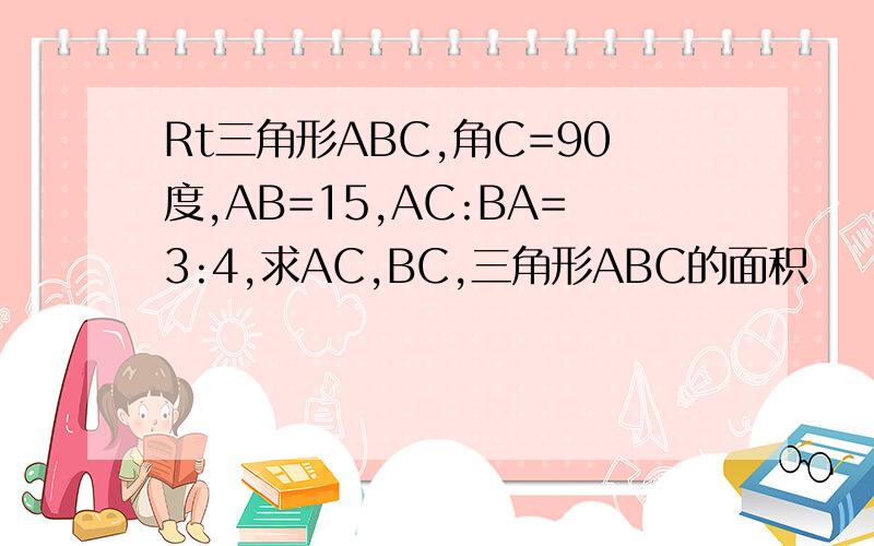 Rt三角形ABC,角C=90度,AB=15,AC:BA=3:4,求AC,BC,三角形ABC的面积