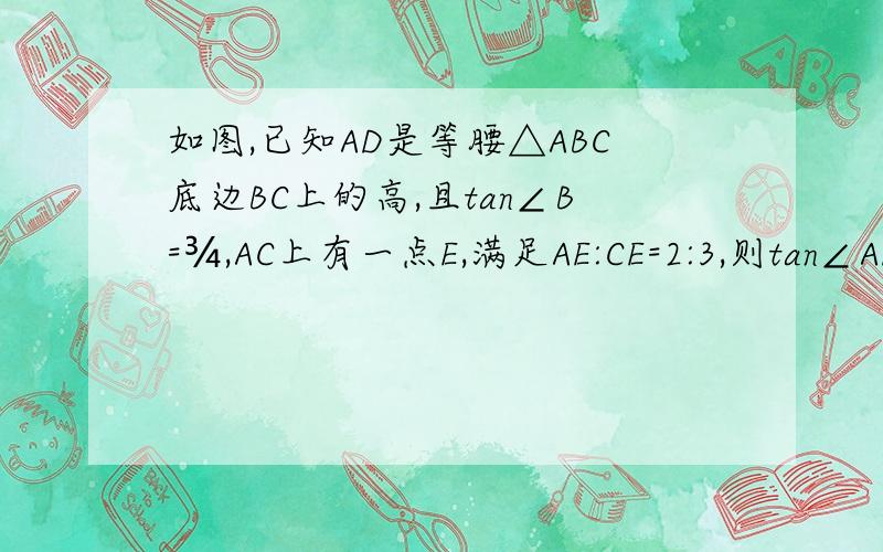 如图,已知AD是等腰△ABC底边BC上的高,且tan∠B=¾,AC上有一点E,满足AE:CE=2:3,则tan∠ADE的值是.