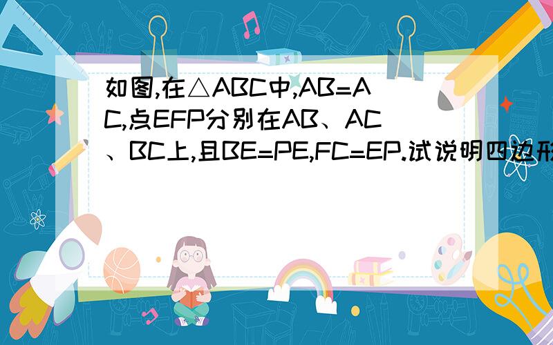 如图,在△ABC中,AB=AC,点EFP分别在AB、AC、BC上,且BE=PE,FC=EP.试说明四边形AEPF是平行四边形