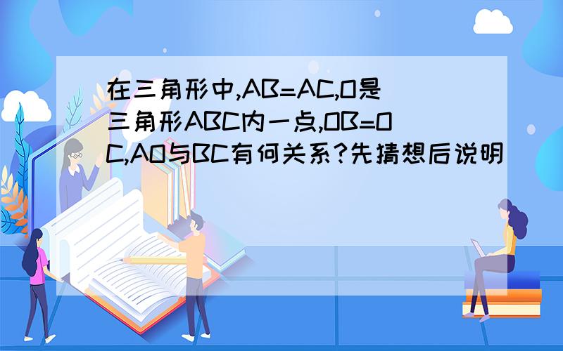 在三角形中,AB=AC,O是三角形ABC内一点,OB=OC,AO与BC有何关系?先猜想后说明