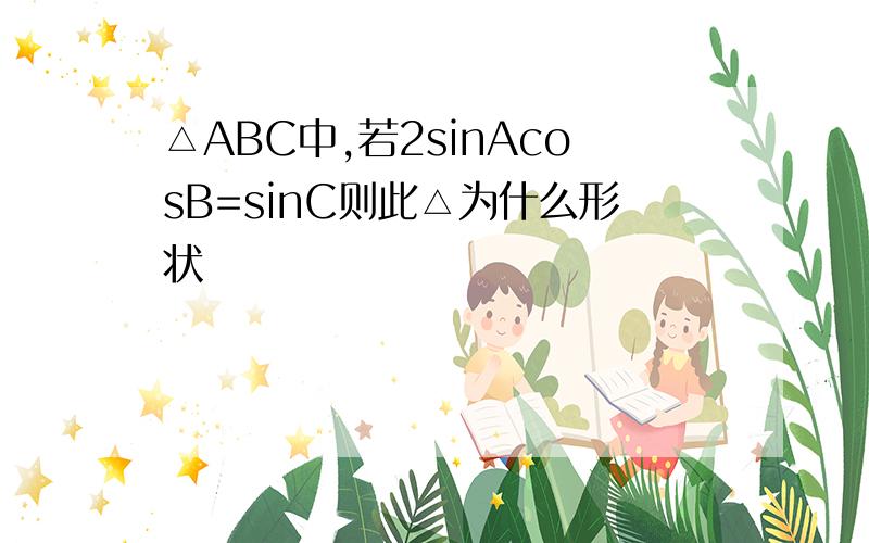 △ABC中,若2sinAcosB=sinC则此△为什么形状