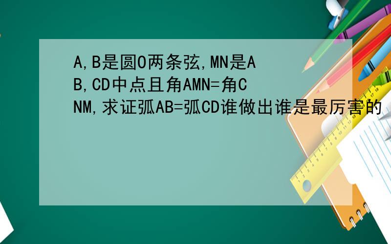 A,B是圆O两条弦,MN是AB,CD中点且角AMN=角CNM,求证弧AB=弧CD谁做出谁是最厉害的