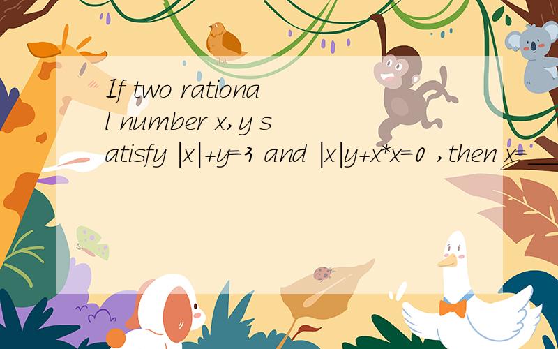 If two rational number x,y satisfy |x|+y=3 and |x|y+x*x=0 ,then x=___ y=___?