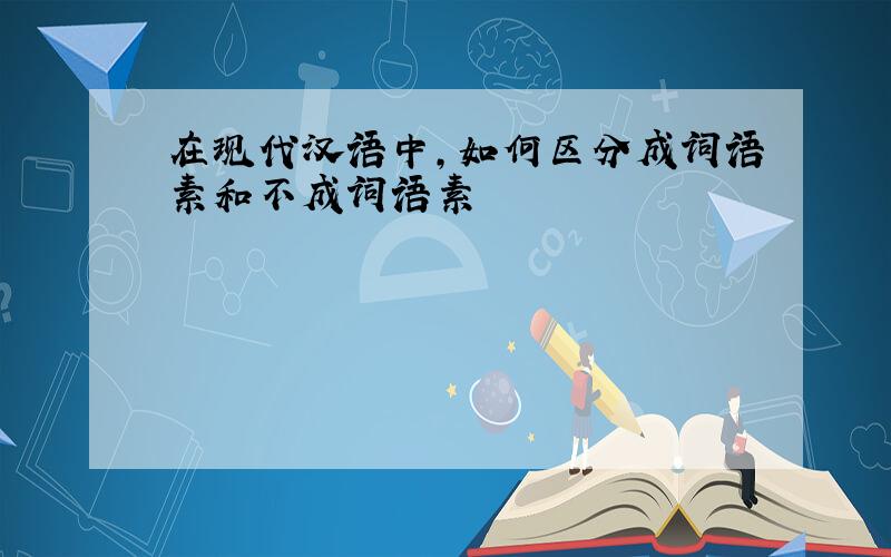 在现代汉语中,如何区分成词语素和不成词语素