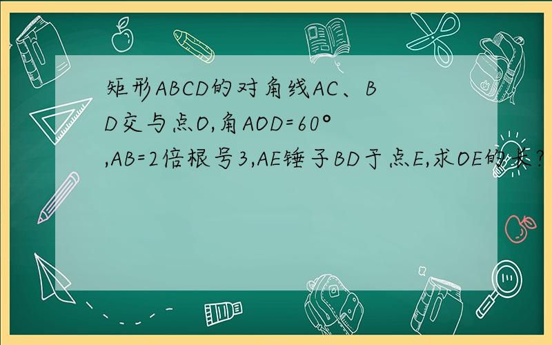 矩形ABCD的对角线AC、BD交与点O,角AOD=60°,AB=2倍根号3,AE锤子BD于点E,求OE的长?