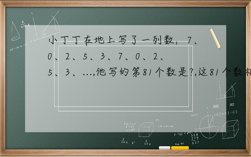 小丁丁在地上写了一列数：7、0、2、5、3、7、0、2、5、3、...,他写的第81个数是?,这81个数相加急.