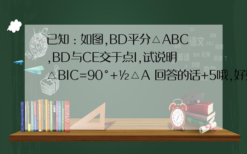 已知：如图,BD平分△ABC,BD与CE交于点I,试说明△BIC=90°+½△A 回答的话+5哦,好好努力!