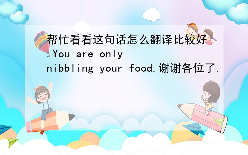 帮忙看看这句话怎么翻译比较好.You are only nibbling your food.谢谢各位了.