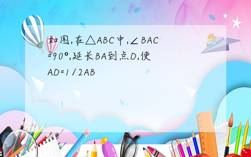 如图,在△ABC中,∠BAC=90°,延长BA到点D,使AD=1/2AB
