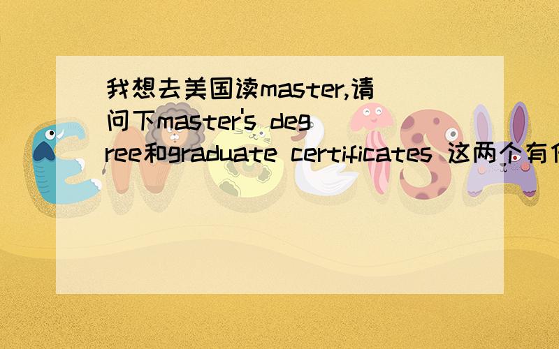 我想去美国读master,请问下master's degree和graduate certificates 这两个有什么区别呢?