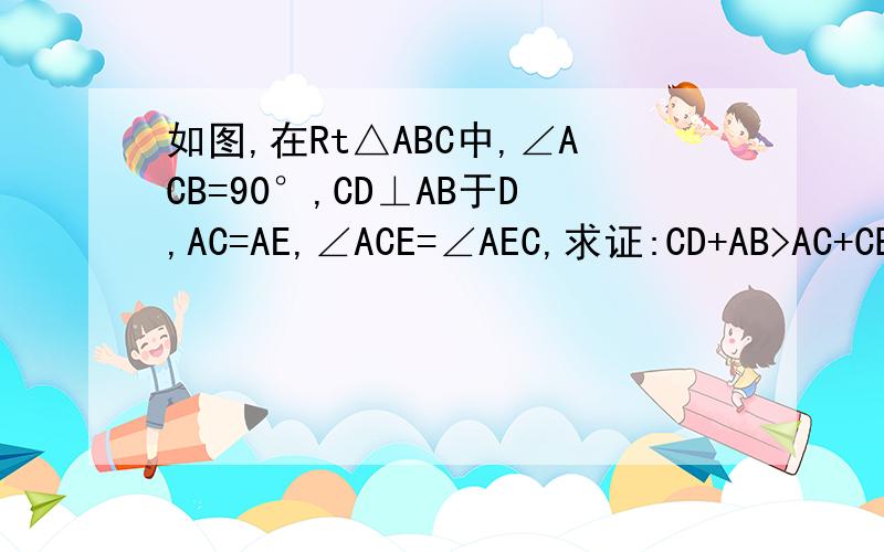如图,在Rt△ABC中,∠ACB=90°,CD⊥AB于D,AC=AE,∠ACE=∠AEC,求证:CD+AB>AC+CB
