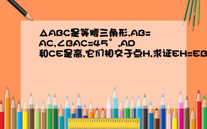 △ABC是等腰三角形,AB=AC,∠BAC=45°,AD和CE是高,它们相交于点H,求证EH=EB