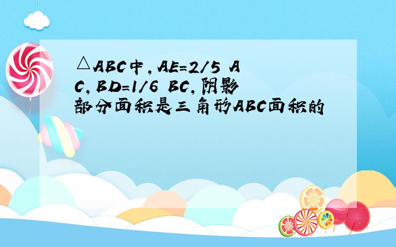 △ABC中,AE=2/5 AC,BD=1/6 BC,阴影部分面积是三角形ABC面积的