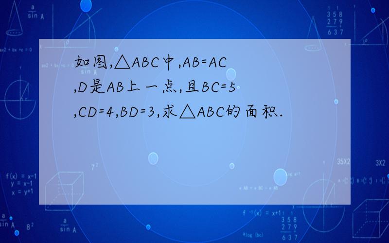 如图,△ABC中,AB=AC,D是AB上一点,且BC=5,CD=4,BD=3,求△ABC的面积.