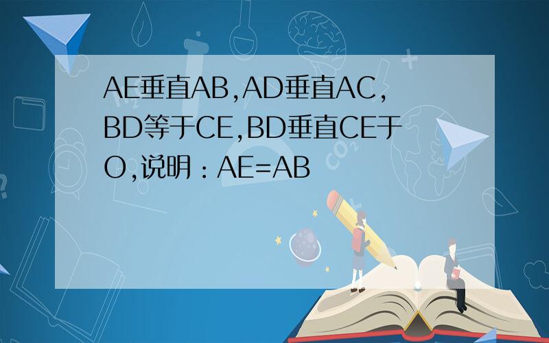 AE垂直AB,AD垂直AC,BD等于CE,BD垂直CE于O,说明：AE=AB