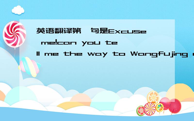 英语翻译第一句是Excuse me!can you tell me the way to Wangfujing dajie?明天之前回答就可以,