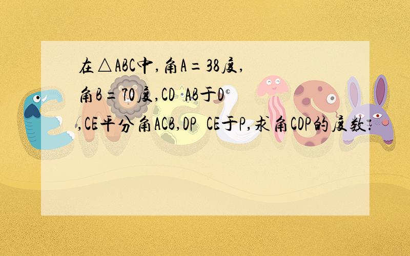 在△ABC中,角A=38度,角B=70度,CD丄AB于D,CE平分角ACB,DP丄CE于P,求角CDP的度数.