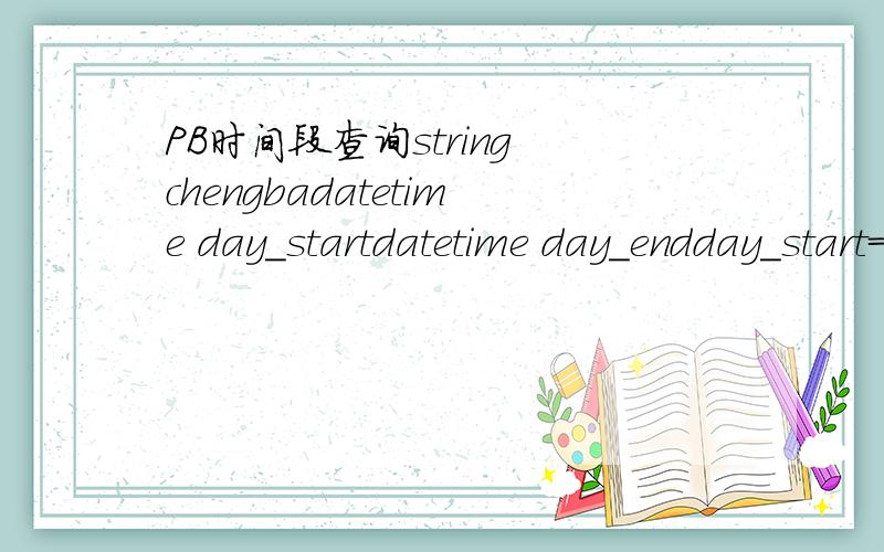 PB时间段查询string chengbadatetime day_startdatetime day_endday_start=datetime(date(em_1.text),time(