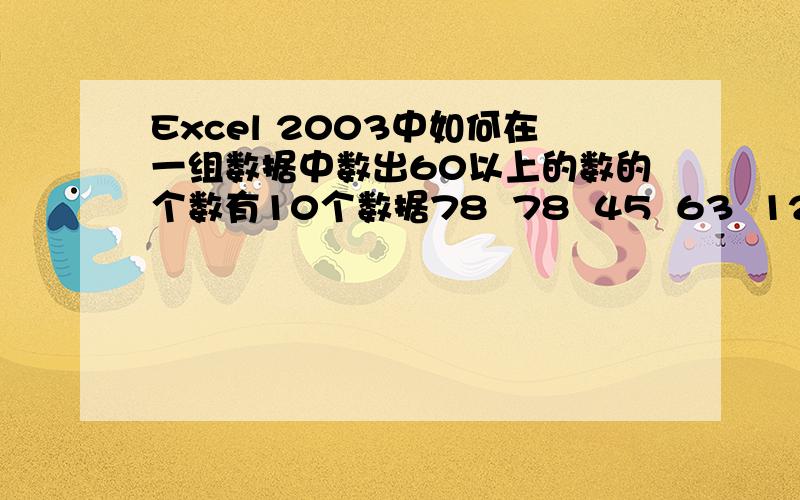 Excel 2003中如何在一组数据中数出60以上的数的个数有10个数据78  78  45  63  12  23  89  18  46  81 如何数出60以上的数据的个数,5个60以上的数.